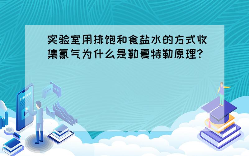 实验室用排饱和食盐水的方式收集氯气为什么是勒夏特勒原理?