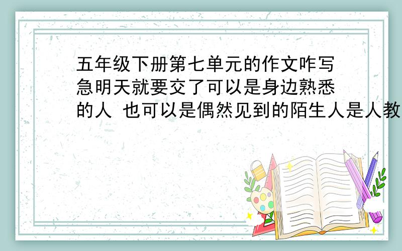 五年级下册第七单元的作文咋写急明天就要交了可以是身边熟悉的人 也可以是偶然见到的陌生人是人教的