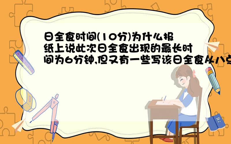 日全食时间(10分)为什么报纸上说此次日全食出现的最长时间为6分钟,但又有一些写该日全食从八点多持续到十点多,有两个小时,这两者不是矛盾吗?