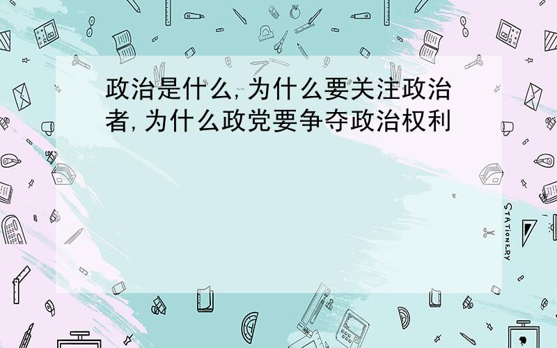 政治是什么,为什么要关注政治者,为什么政党要争夺政治权利