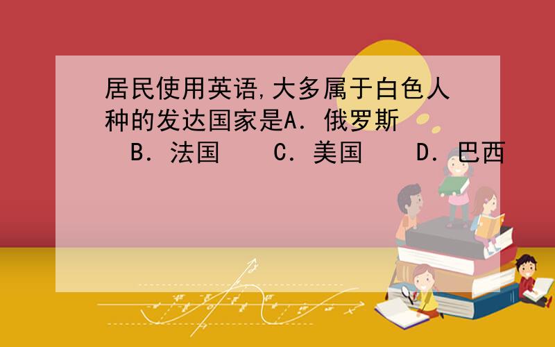 居民使用英语,大多属于白色人种的发达国家是A．俄罗斯    B．法国    C．美国    D．巴西