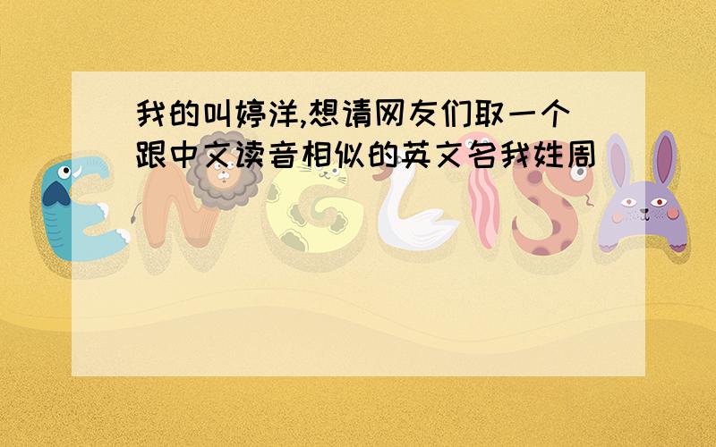 我的叫婷洋,想请网友们取一个跟中文读音相似的英文名我姓周