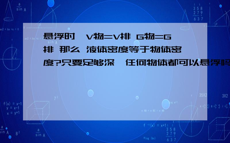 悬浮时,V物=V排 G物=G排 那么 液体密度等于物体密度?只要足够深,任何物体都可以悬浮吗?