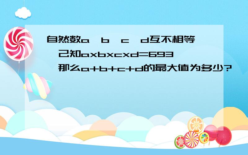 自然数a,b,c,d互不相等,己知axbxcxd=693,那么a+b+c+d的最大值为多少?