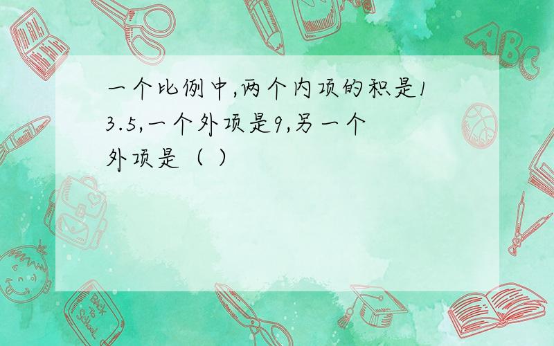 一个比例中,两个内项的积是13.5,一个外项是9,另一个外项是（ ）