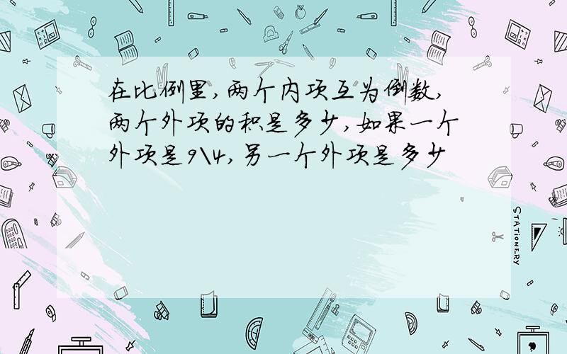 在比例里,两个内项互为倒数,两个外项的积是多少,如果一个外项是9\4,另一个外项是多少