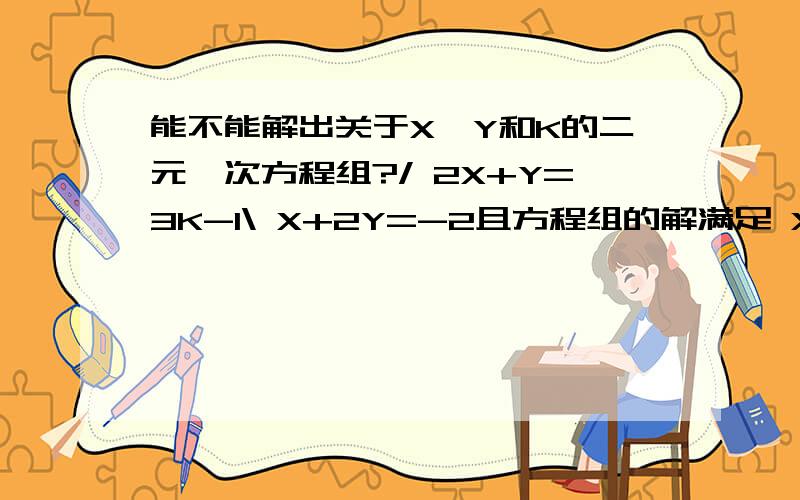 能不能解出关于X,Y和K的二元一次方程组?/ 2X+Y=3K-1\ X+2Y=-2且方程组的解满足 X+Y>1