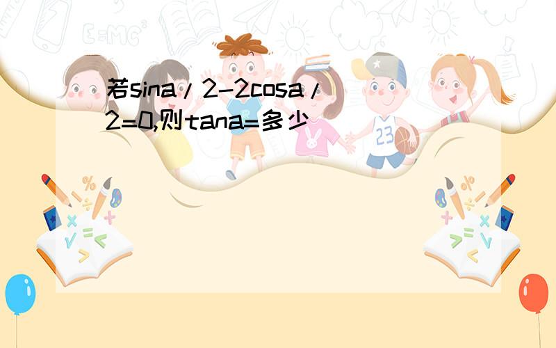 若sina/2-2cosa/2=0,则tana=多少