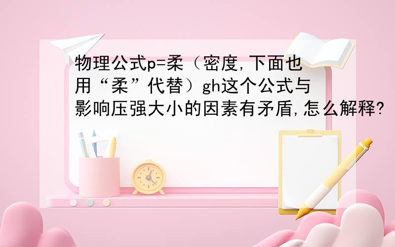 物理公式p=柔（密度,下面也用“柔”代替）gh这个公式与影响压强大小的因素有矛盾,怎么解释?（初二物理）影响物体压强的大小的因素有这么一个：“S一定时,F越大,p越大”但是p=柔gh中,只