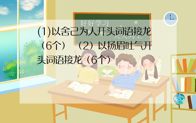 (1)以舍己为人开头词语接龙（6个） （2）以扬眉吐气开头词语接龙（6个）