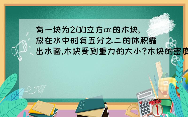 有一块为200立方㎝的木块,放在水中时有五分之二的体积露出水面.木块受到重力的大小?木块的密度?