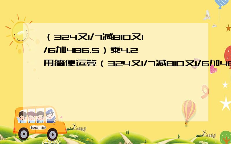 （324又1/7减810又1/6加486.5）乘4.2 用简便运算（324又1/7减810又1/6加486.5）乘4.2用简便运算