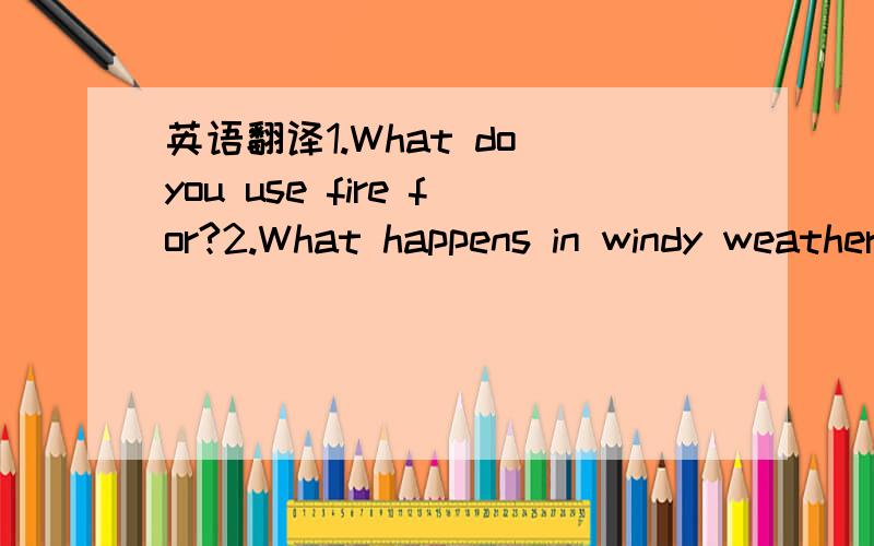 英语翻译1.What do you use fire for?2.What happens in windy weather?3.What is in Oceans Soas?4.What is in a forest?Why are they importent?5.What is the SPCA?What does the SPCA do?麻烦把这些问题翻译一下,还要回答,要用一些常见的