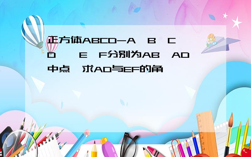 正方体ABCD-A'B'C'D',E,F分别为AB,AD中点,求AD与EF的角