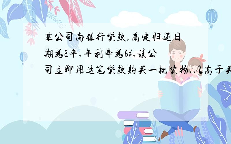 某公司向银行贷款,商定归还日期为2年,年利率为6%,该公司立即用这笔贷款购买一批货物,以高于买入价37%的价格出售,两年内售完,用所得收入还清贷款本利后,还剩5万元,这笔贷款是多少元?