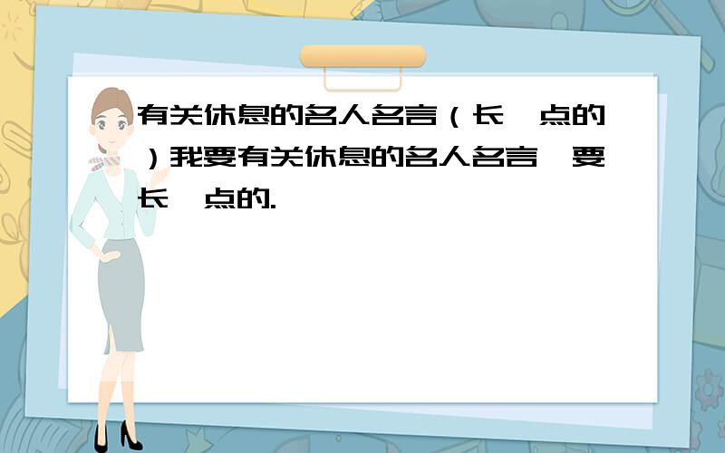 有关休息的名人名言（长一点的）我要有关休息的名人名言,要长一点的.