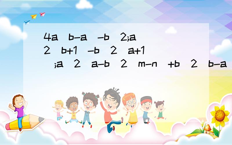 4a(b-a)-b^2;a^2(b+1)-b^2(a+1);a^2(a-b)2(m-n)+b^2(b-a)^2(n-m)因式分解