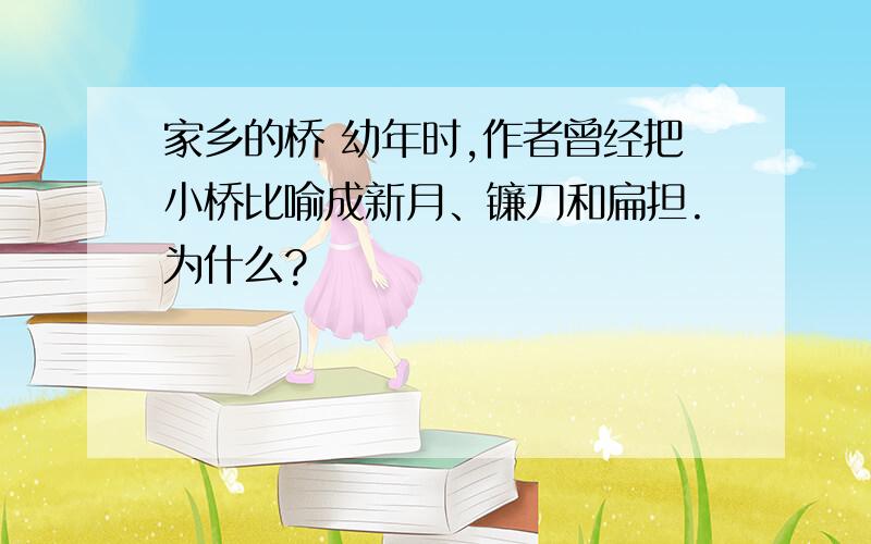 家乡的桥 幼年时,作者曾经把小桥比喻成新月、镰刀和扁担.为什么?