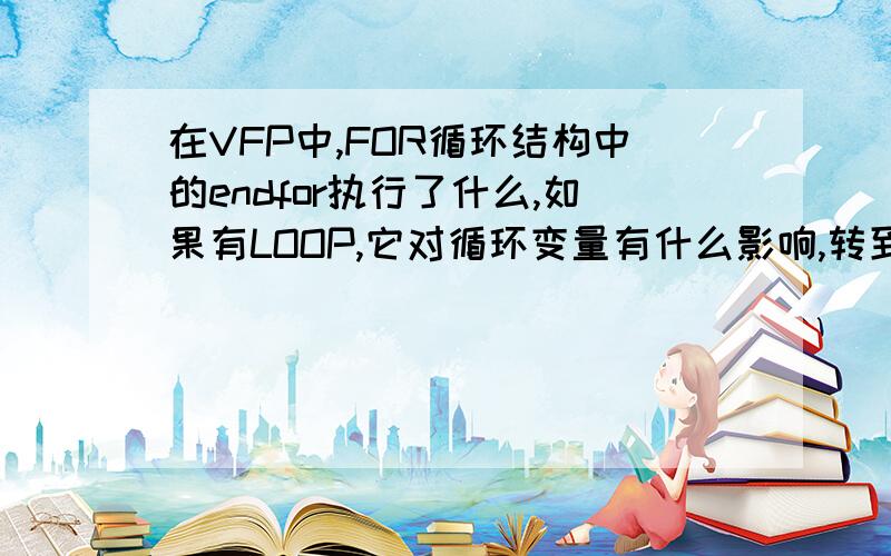 在VFP中,FOR循环结构中的endfor执行了什么,如果有LOOP,它对循环变量有什么影响,转到哪里了?是endfor还是for?