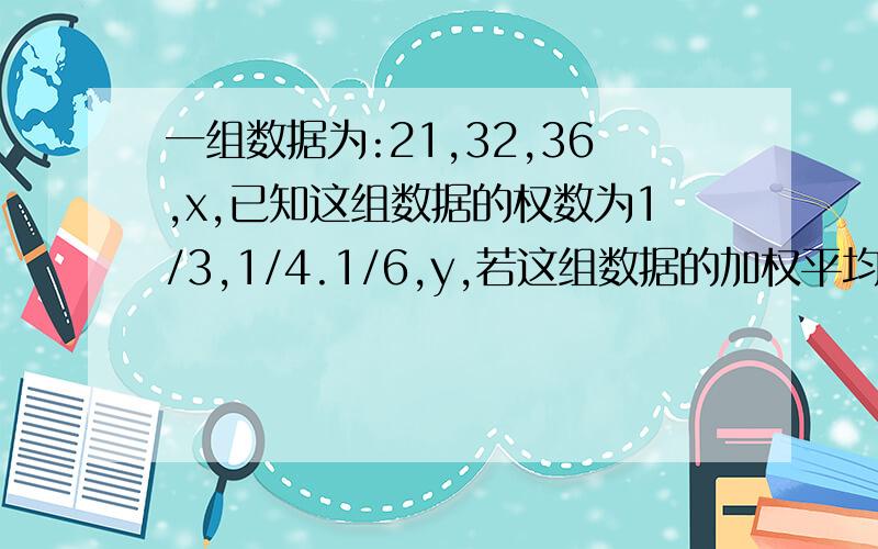 一组数据为:21,32,36,x,已知这组数据的权数为1/3,1/4.1/6,y,若这组数据的加权平均数是35,求x和y的值.