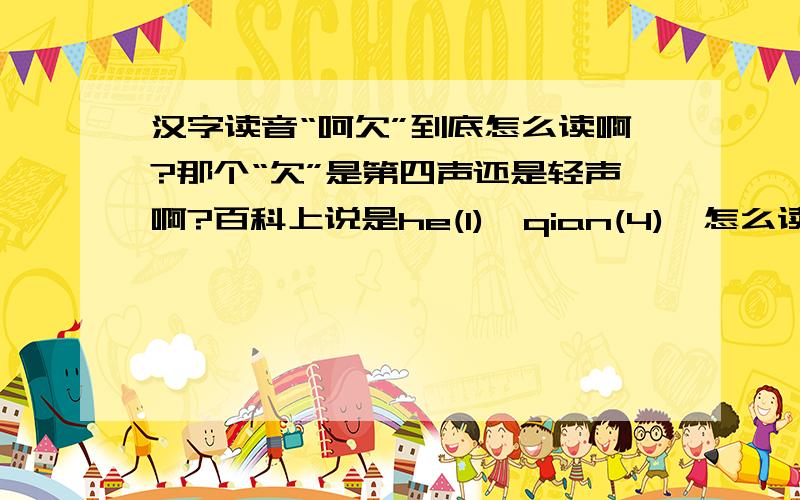 汉字读音“呵欠”到底怎么读啊?那个“欠”是第四声还是轻声啊?百科上说是he(1),qian(4),怎么读起来这么别扭,觉得应该是he(1),qian()