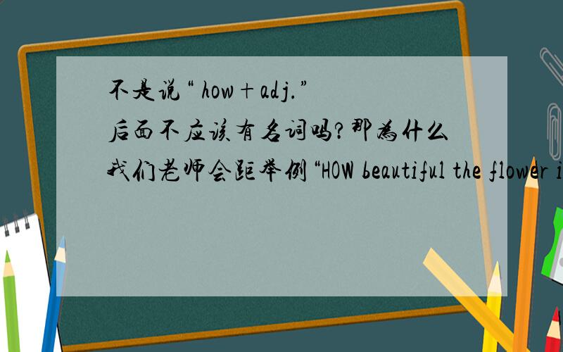 不是说“ how+adj.”后面不应该有名词吗?那为什么我们老师会距举例“HOW beautiful the flower is