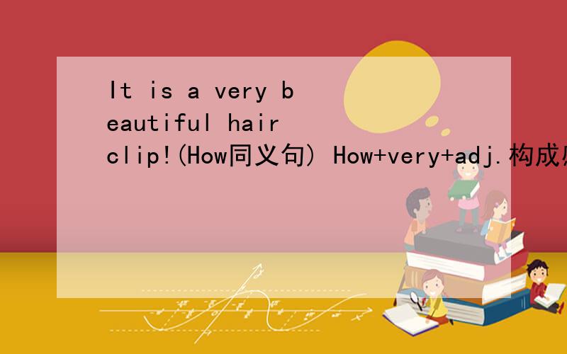 It is a very beautiful hair clip!(How同义句) How+very+adj.构成感叹句吗?