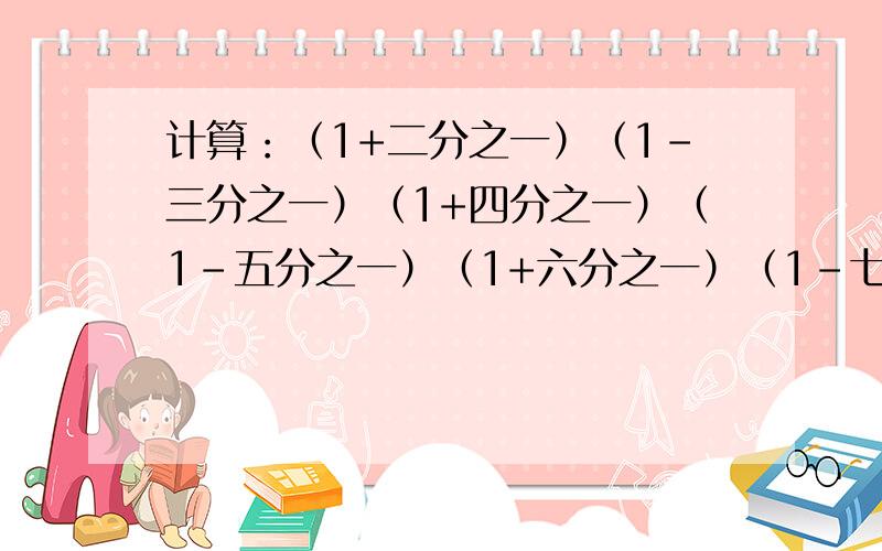 计算：（1+二分之一）（1-三分之一）（1+四分之一）（1-五分之一）（1+六分之一）（1-七分之一）简便计算