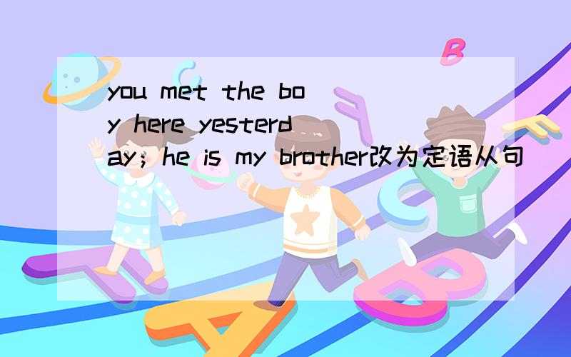you met the boy here yesterday；he is my brother改为定语从句