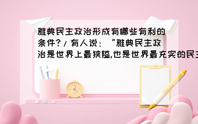 雅典民主政治形成有哪些有利的条件?/有人说：“雅典民主政治是世界上最狭隘,也是世界最充实的民主政治”.谈谈你对这句话的理解.