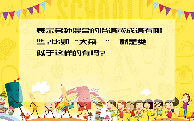 表示多种混合的俗语或成语有哪些?比如 “大杂烩”,就是类似于这样的有吗?