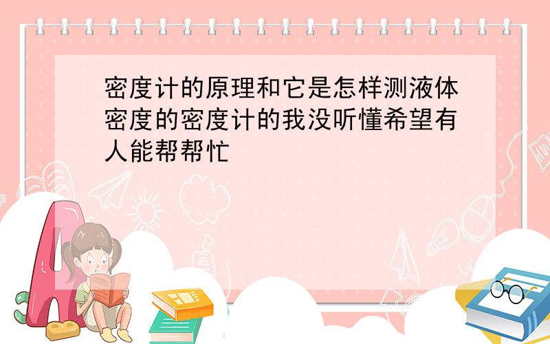 密度计的原理和它是怎样测液体密度的密度计的我没听懂希望有人能帮帮忙