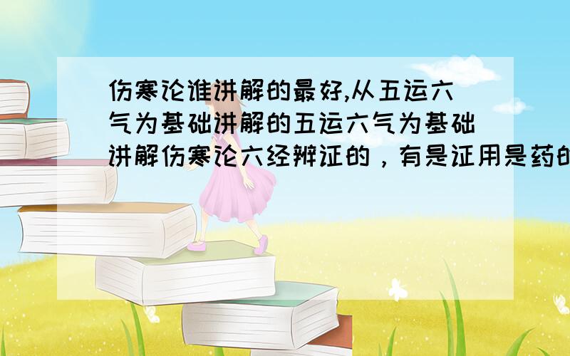 伤寒论谁讲解的最好,从五运六气为基础讲解的五运六气为基础讲解伤寒论六经辨证的，有是证用是药的理论就不要说了，