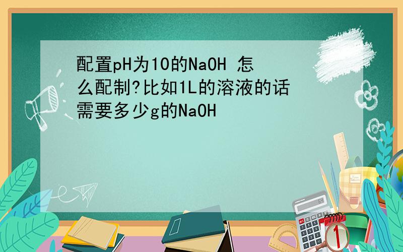 配置pH为10的NaOH 怎么配制?比如1L的溶液的话 需要多少g的NaOH