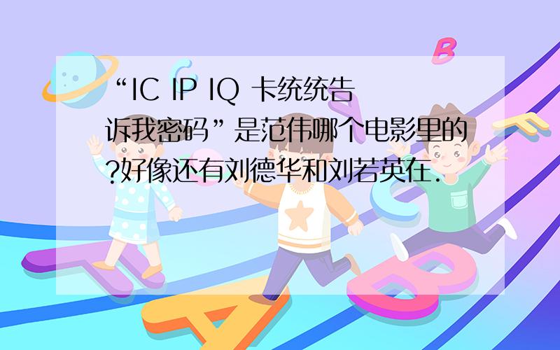 “IC IP IQ 卡统统告诉我密码”是范伟哪个电影里的?好像还有刘德华和刘若英在.