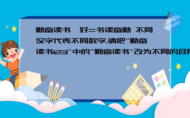 勤奋读书×好=书读奋勤 不同汉字代表不同数字.请把“勤奋读书123”中的“勤奋读书”改为不同的且异于1、2、3的数字,使得“勤奋读书123”能被99整除.