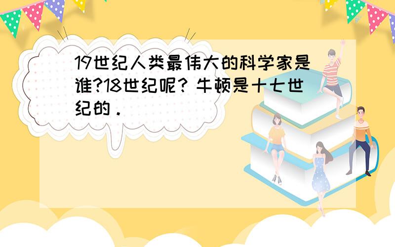 19世纪人类最伟大的科学家是谁?18世纪呢？牛顿是十七世纪的。