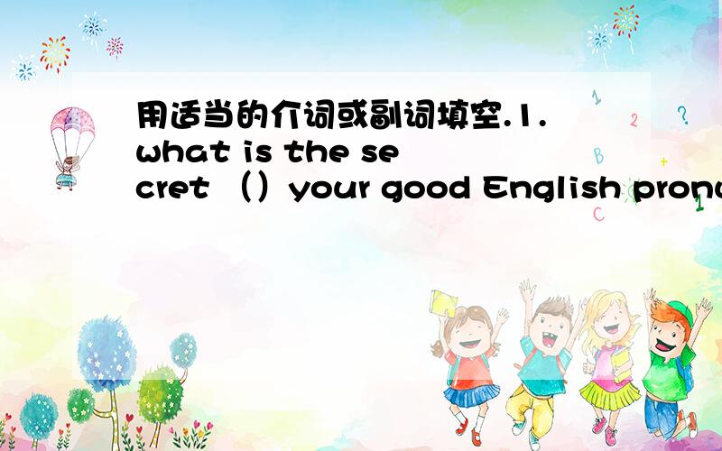 用适当的介词或副词填空.1.what is the secret （）your good English pronunciation?2.some students hide（） their books,playing （）their mobile phones3.you can look （）the telephone numbers （）the yellow book