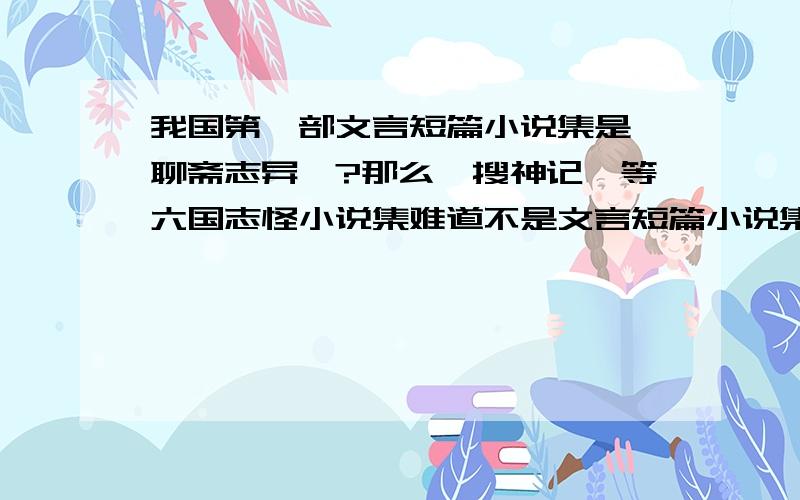 我国第一部文言短篇小说集是《聊斋志异》?那么《搜神记》等六国志怪小说集难道不是文言短篇小说集吗?在网上看到的以及我同学说的,题目中出现的“中国第一部文言短篇小说集”的答案