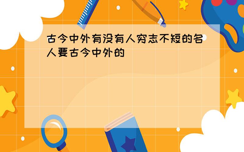 古今中外有没有人穷志不短的名人要古今中外的