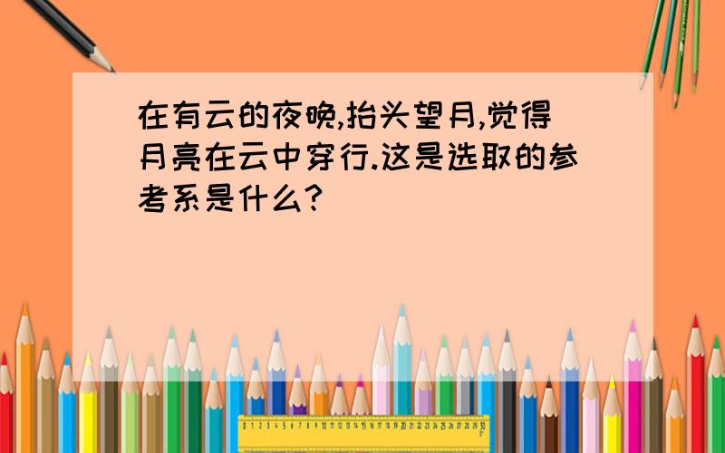 在有云的夜晚,抬头望月,觉得月亮在云中穿行.这是选取的参考系是什么?