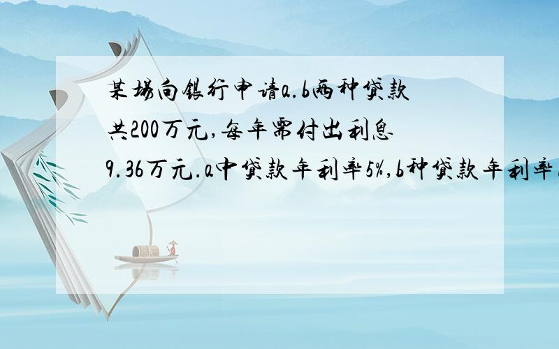 某场向银行申请a.b两种贷款共200万元,每年需付出利息9.36万元.a中贷款年利率5%,b种贷款年利率为4.2%,该厂申请a,b两种贷款各多少万元?用方程解,