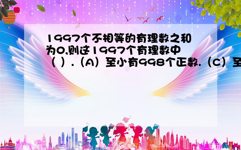 1997个不相等的有理数之和为0,则这1997个有理数中（ ）.（A）至小有998个正数.（C）至小有一个是—数