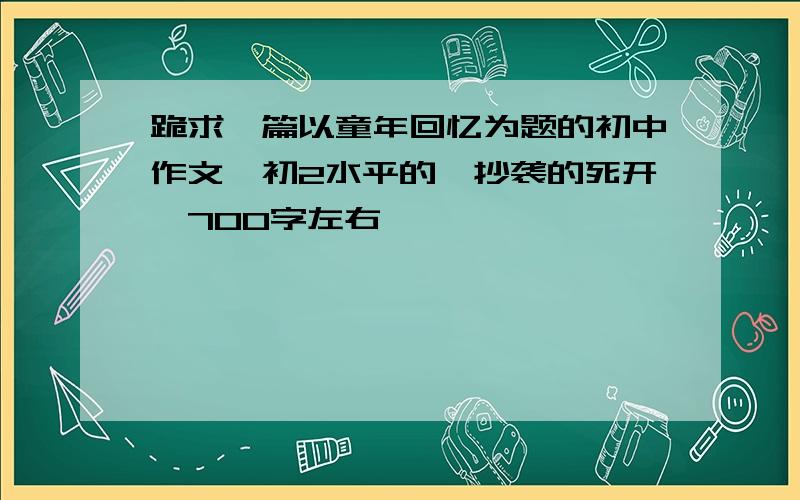 跪求一篇以童年回忆为题的初中作文,初2水平的,抄袭的死开,700字左右