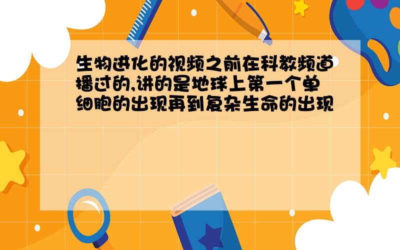 生物进化的视频之前在科教频道播过的,讲的是地球上第一个单细胞的出现再到复杂生命的出现