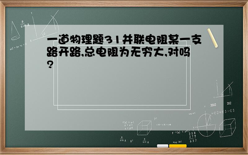 一道物理题31并联电阻某一支路开路,总电阻为无穷大,对吗?