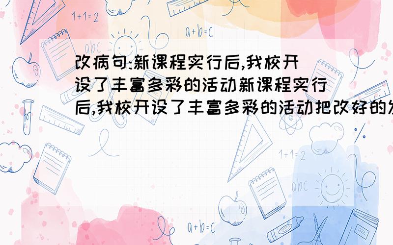 改病句:新课程实行后,我校开设了丰富多彩的活动新课程实行后,我校开设了丰富多彩的活动把改好的发来