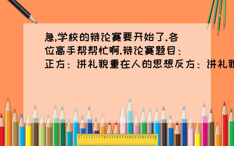 急,学校的辩论赛要开始了.各位高手帮帮忙啊.辩论赛题目：正方：讲礼貌重在人的思想反方：讲礼貌重在人的品德我是反方的.怎样才能占优势呢?请各位指点下.我是二辨,我陈词的时候该怎么