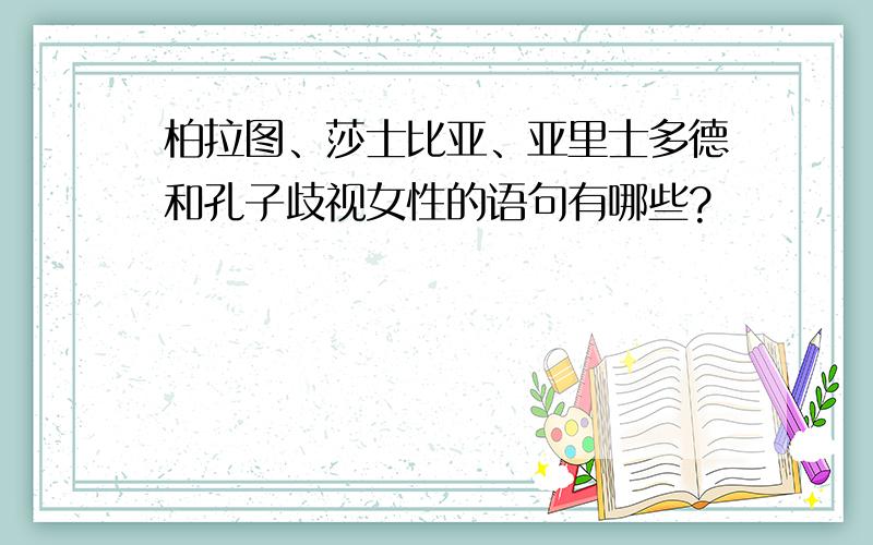 柏拉图、莎士比亚、亚里士多德和孔子歧视女性的语句有哪些?