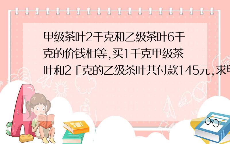 甲级茶叶2千克和乙级茶叶6千克的价钱相等,买1千克甲级茶叶和2千克的乙级茶叶共付款145元,求甲乙两种茶叶的单价?是不是可以这样理解：145÷5=29 把它分成5等份,这5等份是如何来的呢?